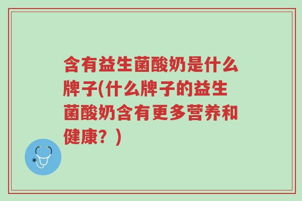 含有益生菌酸奶是什么牌子(什么牌子的益生菌酸奶含有更多营养和健康?)-第1张图片-超越 含有益生菌酸奶是什么牌子(什么牌子的益生菌酸奶含有更多营养和健康?)-第1张图片-超越