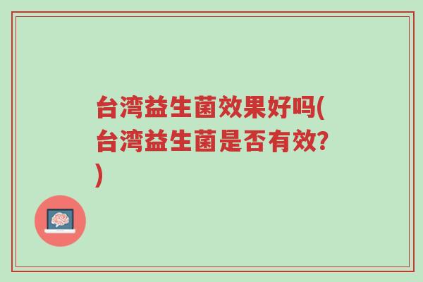 台湾益生菌效果好吗(台湾益生菌是否有效?)-第1张图片-超越 台湾益生菌效果好吗(台湾益生菌是否有效?)-第1张图片-超越