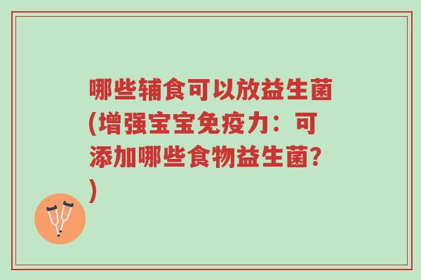 哪些辅食可以放益生菌(增强宝宝免疫力:可添加哪些食物益生菌?)-第1张图片-超越 哪些辅食可以放益生菌(增强宝宝免疫力:可添加哪些食物益生菌?)-第1张图片-超越