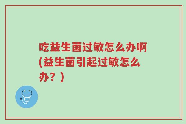 吃益生菌过敏怎么办啊(益生菌引起过敏怎么办?)-第1张图片-超越 吃益生菌过敏怎么办啊(益生菌引起过敏怎么办?)-第1张图片-超越