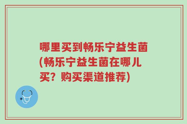 哪里买到畅乐宁益生菌(畅乐宁益生菌在哪儿买？购买渠道推荐)-第1张图片-超越