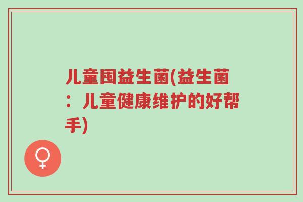 儿童囤益生菌(益生菌:儿童健康维护的好帮手)-第1张图片-超越 儿童囤益生菌(益生菌:儿童健康维护的好帮手)-第1张图片-超越