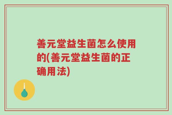 善元堂益生菌怎么使用的(善元堂益生菌的正确用法)-第1张图片-超越 善元堂益生菌怎么使用的(善元堂益生菌的正确用法)-第1张图片-超越