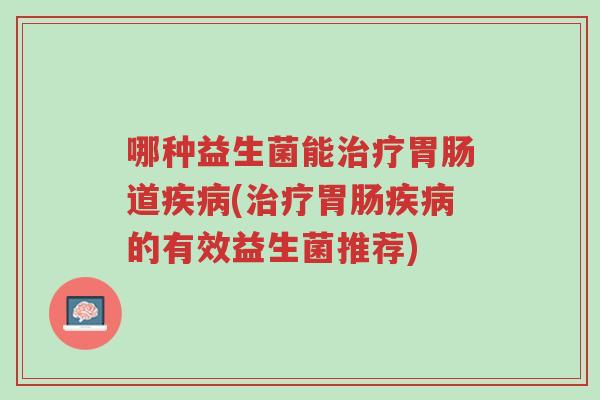 哪种益生菌能治疗胃肠道疾病(治疗胃肠疾病的有效益生菌推荐)-第1张图片-超越 哪种益生菌能治疗胃肠道疾病(治疗胃肠疾病的有效益生菌推荐)-第1张图片-超越