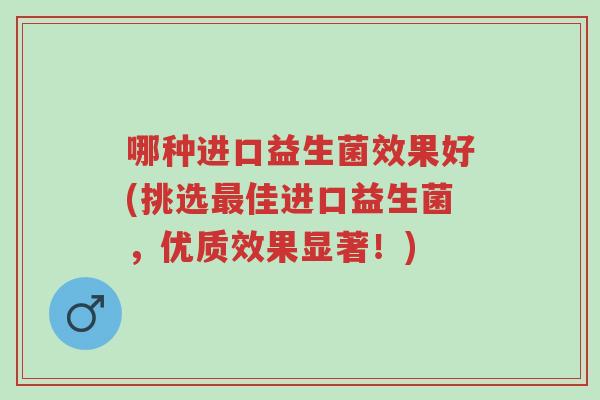哪种进口益生菌效果好(挑选最佳进口益生菌,优质效果显著!)-第1张图片-超越 哪种进口益生菌效果好(挑选最佳进口益生菌,优质效果显著!)-第1张图片-超越