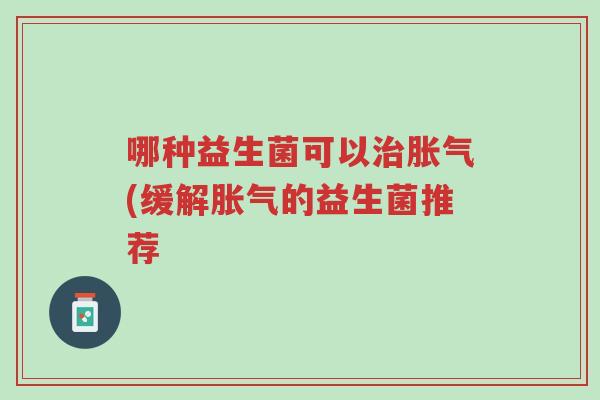 哪种益生菌可以治胀气(缓解胀气的益生菌推荐-第1张图片-超越 哪种益生菌可以治胀气(缓解胀气的益生菌推荐-第1张图片-超越