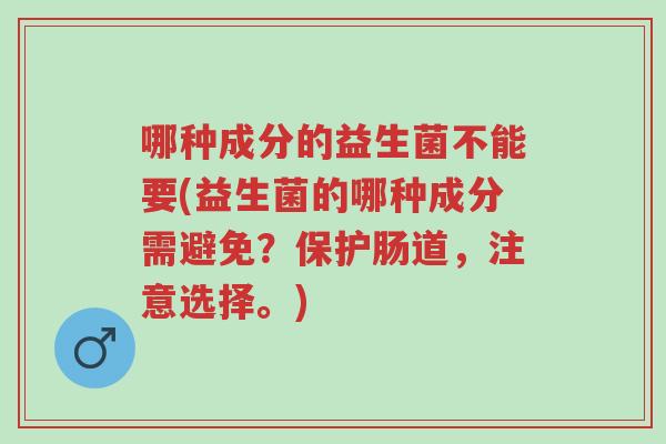 哪种成分的益生菌不能要(益生菌的哪种成分需避免？保护肠道，注意选择。)-第1张图片-超越