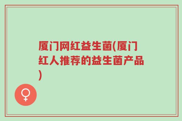 厦门网红益生菌(厦门红人推荐的益生菌产品)-第1张图片-超越 厦门网红益生菌(厦门红人推荐的益生菌产品)-第1张图片-超越
