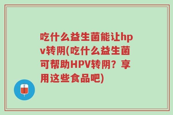吃什么益生菌能让hpv转阴(吃什么益生菌可帮助HPV转阴?享用这些食品吧)-第1张图片-超越 吃什么益生菌能让hpv转阴(吃什么益生菌可帮助HPV转阴?享用这些食品吧)-第1张图片-超越