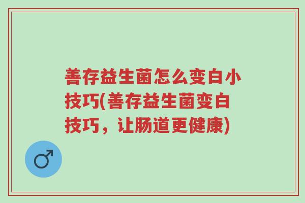 善存益生菌怎么变白小技巧(善存益生菌变白技巧,让肠道更健康)-第1张图片-超越 善存益生菌怎么变白小技巧(善存益生菌变白技巧,让肠道更健康)-第1张图片-超越