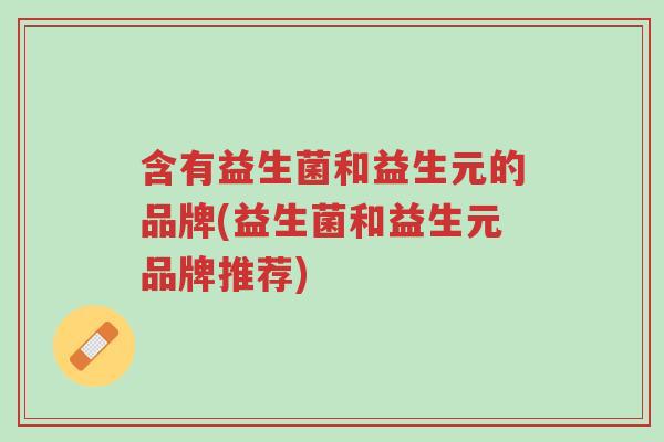 含有益生菌和益生元的品牌(益生菌和益生元品牌推荐)-第1张图片-超越 含有益生菌和益生元的品牌(益生菌和益生元品牌推荐)-第1张图片-超越