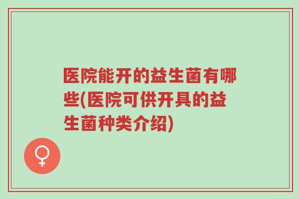 医院能开的益生菌有哪些(医院可供开具的益生菌种类介绍)-第1张图片-超越 医院能开的益生菌有哪些(医院可供开具的益生菌种类介绍)-第1张图片-超越