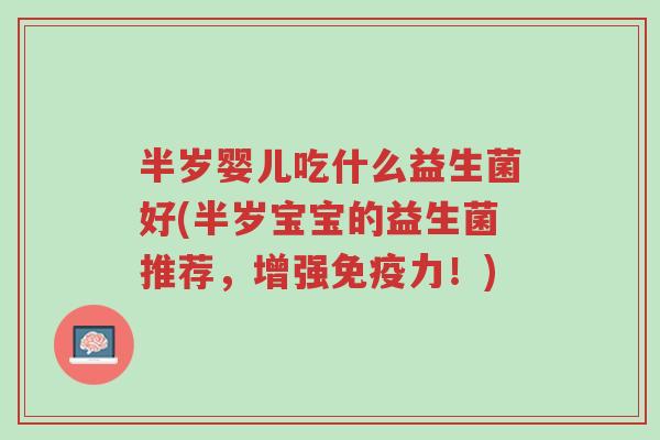 半岁婴儿吃什么益生菌好(半岁宝宝的益生菌推荐,增强免疫力!)-第1张图片-超越 半岁婴儿吃什么益生菌好(半岁宝宝的益生菌推荐,增强免疫力!)-第1张图片-超越