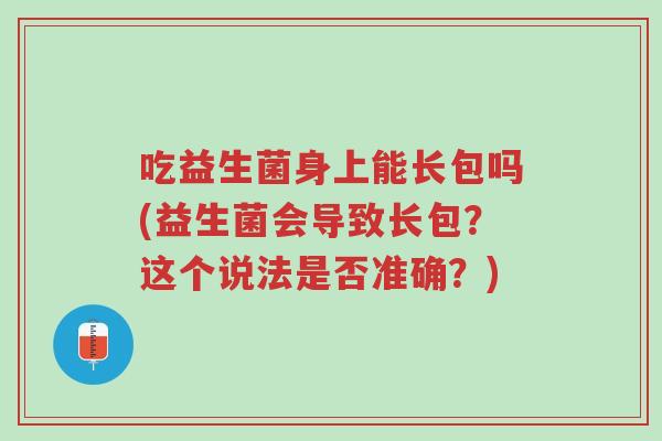 吃益生菌身上能长包吗(益生菌会导致长包？这个说法是否准确？)-第1张图片-超越