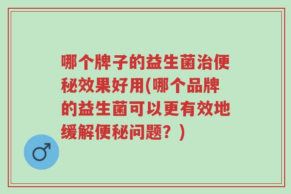 哪个牌子的益生菌治便秘效果好用(哪个品牌的益生菌可以更有效地缓解便秘问题？)-第1张图片-超越