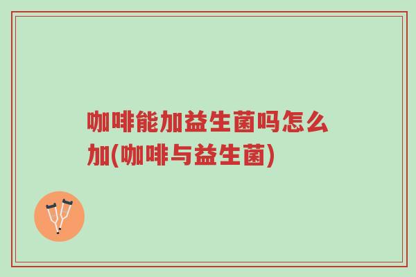 咖啡能加益生菌吗怎么加(咖啡与益生菌)-第1张图片-超越 咖啡能加益生菌吗怎么加(咖啡与益生菌)-第1张图片-超越