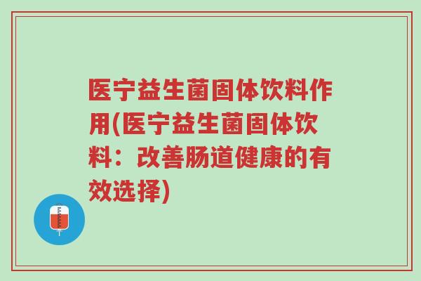 医宁益生菌固体饮料作用(医宁益生菌固体饮料:改善肠道健康的有效选择)-第1张图片-超越 医宁益生菌固体饮料作用(医宁益生菌固体饮料:改善肠道健康的有效选择)-第1张图片-超越