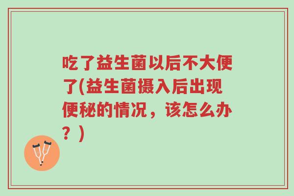 吃了益生菌以后不大便了(益生菌摄入后出现便秘的情况，该怎么办？)-第1张图片-超越