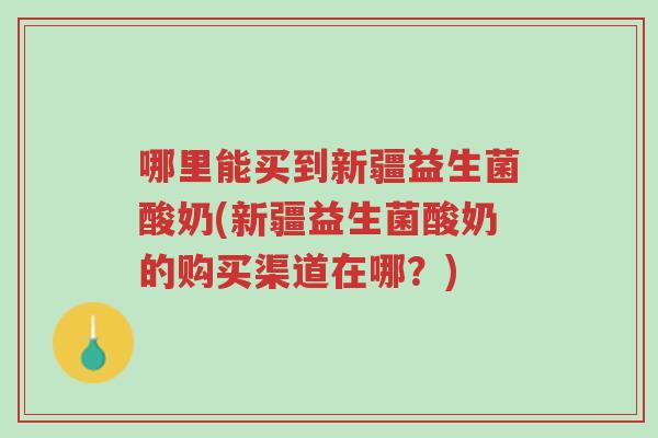哪里能买到新疆益生菌酸奶(新疆益生菌酸奶的购买渠道在哪?)-第1张图片-超越 哪里能买到新疆益生菌酸奶(新疆益生菌酸奶的购买渠道在哪?)-第1张图片-超越