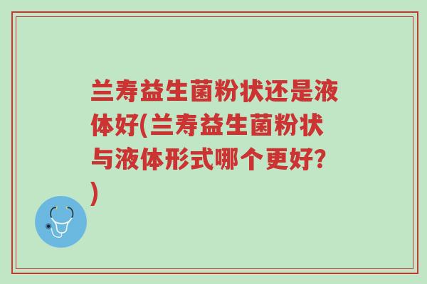 兰寿益生菌粉状还是液体好(兰寿益生菌粉状与液体形式哪个更好?)-第1张图片-超越 兰寿益生菌粉状还是液体好(兰寿益生菌粉状与液体形式哪个更好?)-第1张图片-超越
