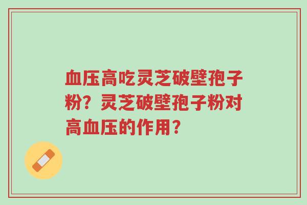 血压高吃灵芝破壁孢子粉?灵芝破壁孢子粉对高血压的作用?-第1张图片-超越 血压高吃灵芝破壁孢子粉?灵芝破壁孢子粉对高血压的作用?-第1张图片-超越