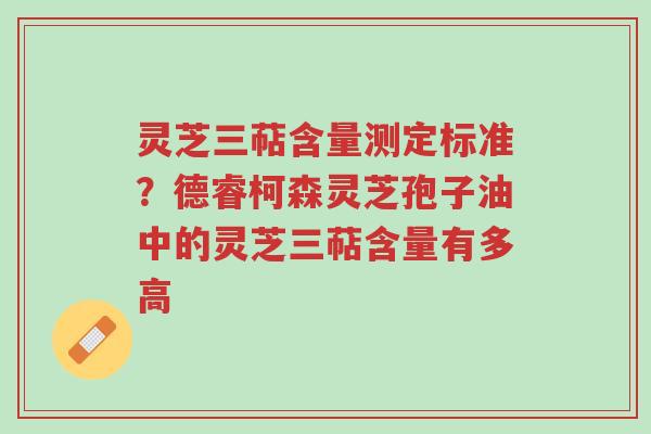 灵芝三萜含量测定标准？德睿柯森灵芝孢子油中的灵芝三萜含量有多高-第1张图片-超越