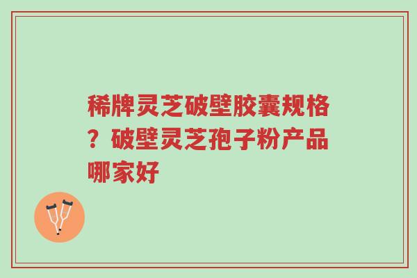 稀牌灵芝破壁胶囊规格?破壁灵芝孢子粉产品哪家好-第1张图片-超越 稀牌灵芝破壁胶囊规格?破壁灵芝孢子粉产品哪家好-第1张图片-超越