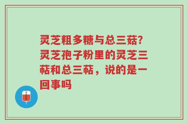 灵芝粗多糖与总三菇？灵芝孢子粉里的灵芝三萜和总三萜，说的是一回事吗-第1张图片-超越