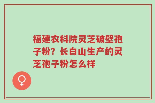 福建农科院灵芝破壁孢子粉?长白山生产的灵芝孢子粉怎么样-第1张图片-超越 福建农科院灵芝破壁孢子粉?长白山生产的灵芝孢子粉怎么样-第1张图片-超越