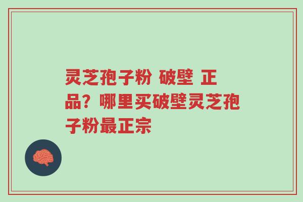 灵芝孢子粉 破壁 正品？哪里买破壁灵芝孢子粉最正宗-第1张图片-超越