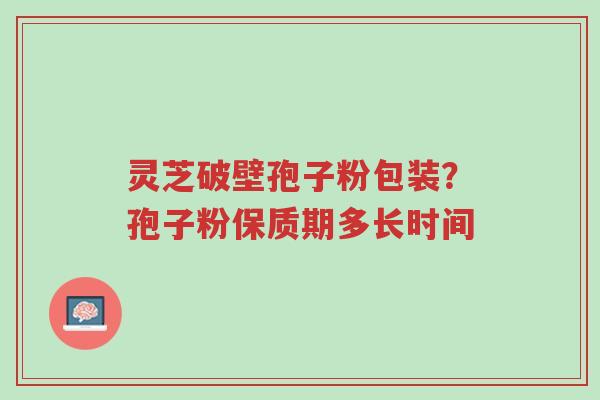灵芝破壁孢子粉包装?孢子粉保质期多长时间-第1张图片-超越 灵芝破壁孢子粉包装?孢子粉保质期多长时间-第1张图片-超越