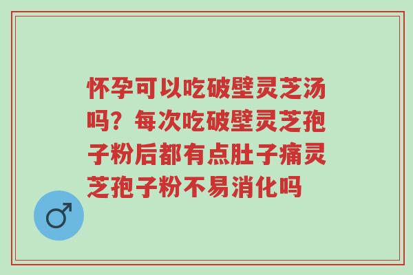 怀孕可以吃破壁灵芝汤吗?每次吃破壁灵芝孢子粉后都有点肚子痛灵芝孢子粉不易消化吗-第1张图片-超越 怀孕可以吃破壁灵芝汤吗?每次吃破壁灵芝孢子粉后都有点肚子痛灵芝孢子粉不易消化吗-第1张图片-超越