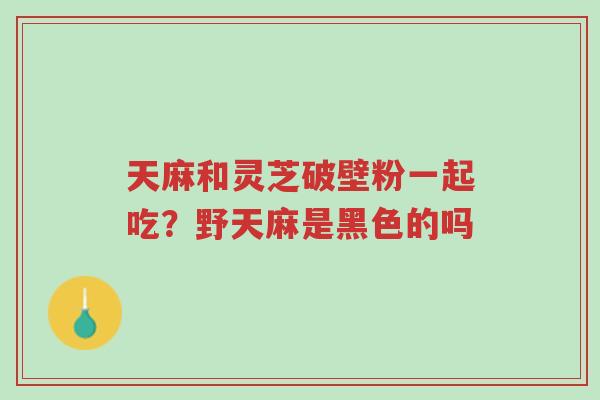 天麻和灵芝破壁粉一起吃?野天麻是黑色的吗-第1张图片-超越 天麻和灵芝破壁粉一起吃?野天麻是黑色的吗-第1张图片-超越