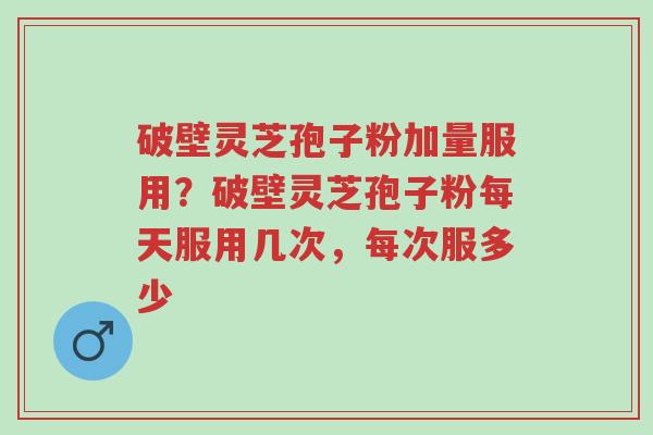 破壁灵芝孢子粉加量服用?破壁灵芝孢子粉每天服用几次,每次服多少-第1张图片-超越 破壁灵芝孢子粉加量服用?破壁灵芝孢子粉每天服用几次,每次服多少-第1张图片-超越