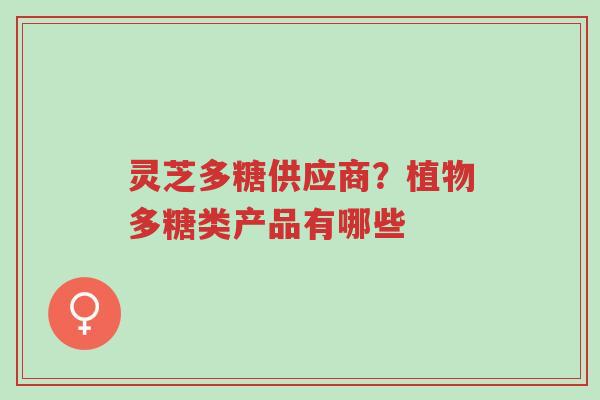 灵芝多糖供应商?植物多糖类产品有哪些-第1张图片-超越 灵芝多糖供应商?植物多糖类产品有哪些-第1张图片-超越