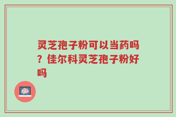 灵芝孢子粉可以当药吗?佳尔科灵芝孢子粉好吗-第1张图片-超越 灵芝孢子粉可以当药吗?佳尔科灵芝孢子粉好吗-第1张图片-超越