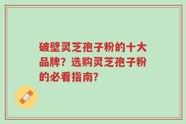破壁灵芝孢子粉的十大品牌？选购灵芝孢子粉的必看指南？-第1张图片-超越