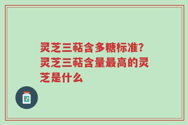 灵芝三萜含多糖标准？灵芝三萜含量最高的灵芝是什么-第1张图片-超越