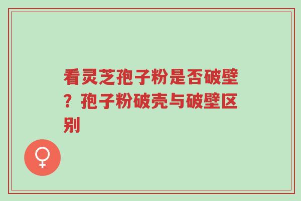 看灵芝孢子粉是否破壁?孢子粉破壳与破壁区别-第1张图片-超越 看灵芝孢子粉是否破壁?孢子粉破壳与破壁区别-第1张图片-超越