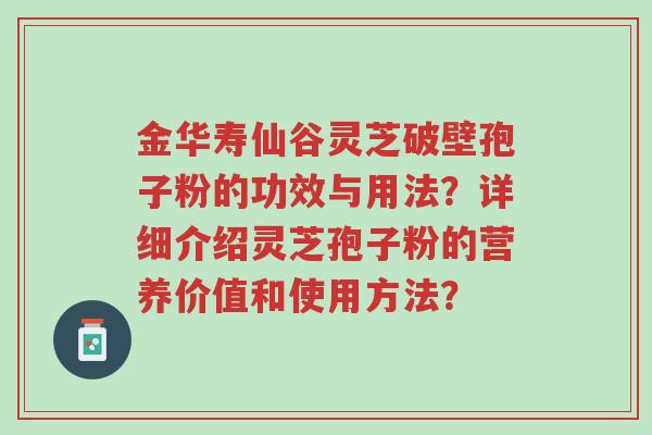 金华寿仙谷灵芝破壁孢子粉的功效与用法?详细介绍灵芝孢子粉的营养价值和使用方法?-第1张图片-超越 金华寿仙谷灵芝破壁孢子粉的功效与用法?详细介绍灵芝孢子粉的营养价值和使用方法?-第1张图片-超越