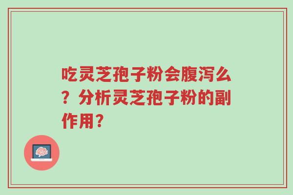 吃灵芝孢子粉会腹泻么?分析灵芝孢子粉的副作用?-第1张图片-超越 吃灵芝孢子粉会腹泻么?分析灵芝孢子粉的副作用?-第1张图片-超越