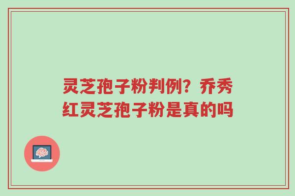 灵芝孢子粉判例?乔秀红灵芝孢子粉是真的吗-第1张图片-超越 灵芝孢子粉判例?乔秀红灵芝孢子粉是真的吗-第1张图片-超越