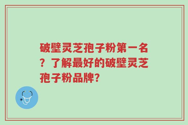 破壁灵芝孢子粉第一名?了解最好的破壁灵芝孢子粉品牌?-第1张图片-超越 破壁灵芝孢子粉第一名?了解最好的破壁灵芝孢子粉品牌?-第1张图片-超越