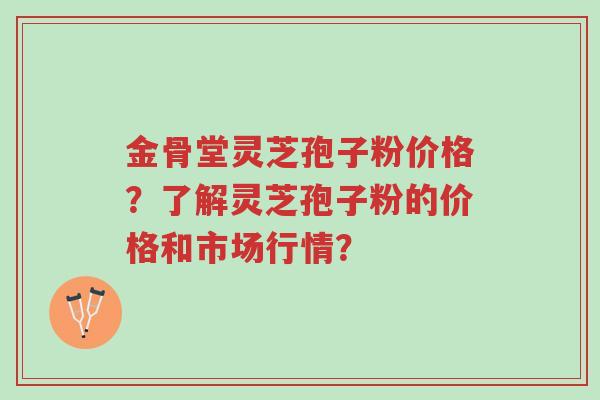 金骨堂灵芝孢子粉价格?了解灵芝孢子粉的价格和市场行情?-第1张图片-超越 金骨堂灵芝孢子粉价格?了解灵芝孢子粉的价格和市场行情?-第1张图片-超越