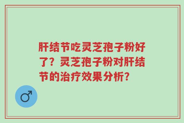肝结节吃灵芝孢子粉好了?灵芝孢子粉对肝结节的治疗效果分析?-第1张图片-超越 肝结节吃灵芝孢子粉好了?灵芝孢子粉对肝结节的治疗效果分析?-第1张图片-超越