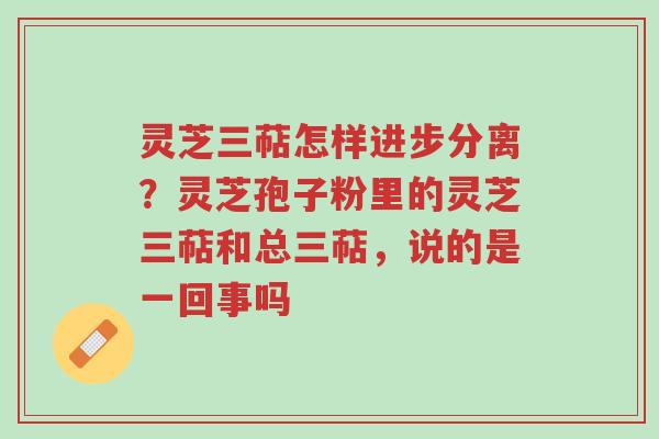 灵芝三萜怎样进步分离?灵芝孢子粉里的灵芝三萜和总三萜,说的是一回事吗-第1张图片-超越 灵芝三萜怎样进步分离?灵芝孢子粉里的灵芝三萜和总三萜,说的是一回事吗-第1张图片-超越