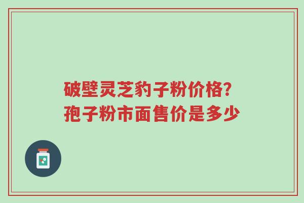 破壁灵芝豹子粉价格?孢子粉市面售价是多少-第1张图片-超越 破壁灵芝豹子粉价格?孢子粉市面售价是多少-第1张图片-超越