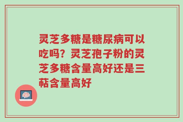 灵芝多糖是糖尿病可以吃吗?灵芝孢子粉的灵芝多糖含量高好还是三萜含量高好-第1张图片-超越 灵芝多糖是糖尿病可以吃吗?灵芝孢子粉的灵芝多糖含量高好还是三萜含量高好-第1张图片-超越