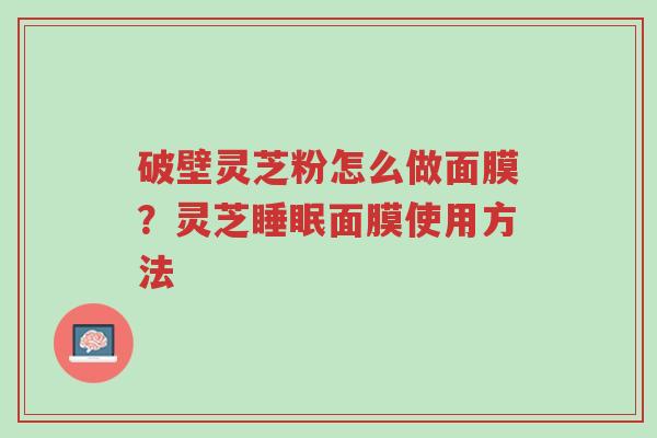 破壁灵芝粉怎么做面膜?灵芝睡眠面膜使用方法-第1张图片-超越 破壁灵芝粉怎么做面膜?灵芝睡眠面膜使用方法-第1张图片-超越