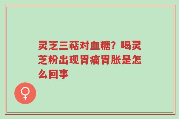 灵芝三萜对血糖?喝灵芝粉出现胃痛胃胀是怎么回事-第1张图片-超越 灵芝三萜对血糖?喝灵芝粉出现胃痛胃胀是怎么回事-第1张图片-超越